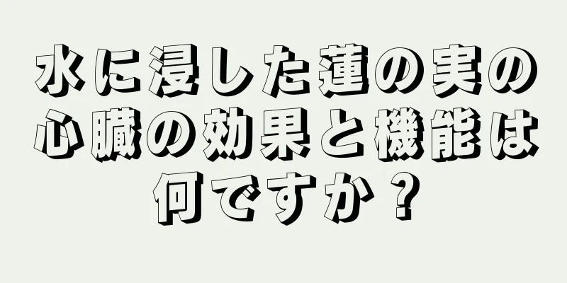 水に浸した蓮の実の心臓の効果と機能は何ですか？