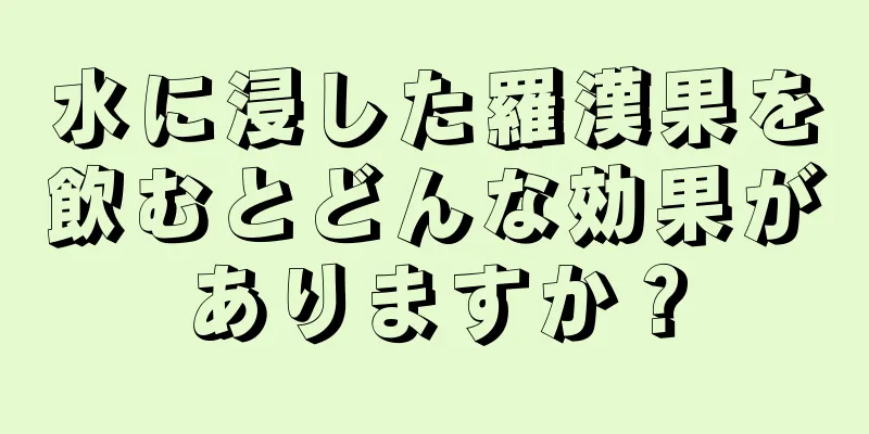 水に浸した羅漢果を飲むとどんな効果がありますか？