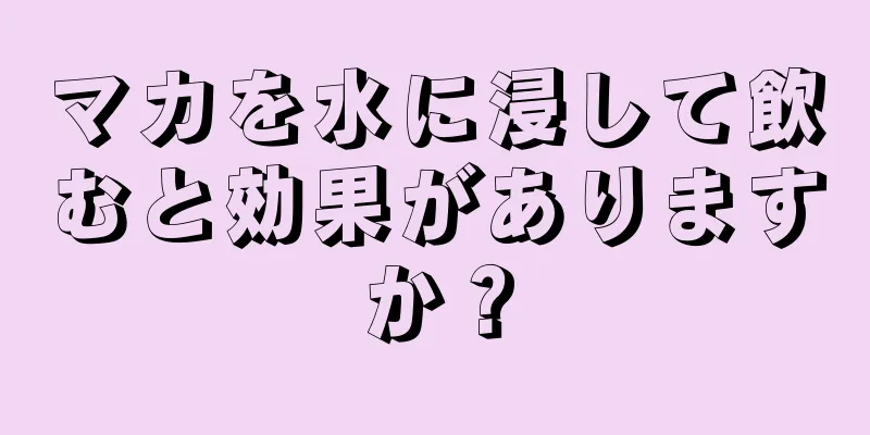 マカを水に浸して飲むと効果がありますか？