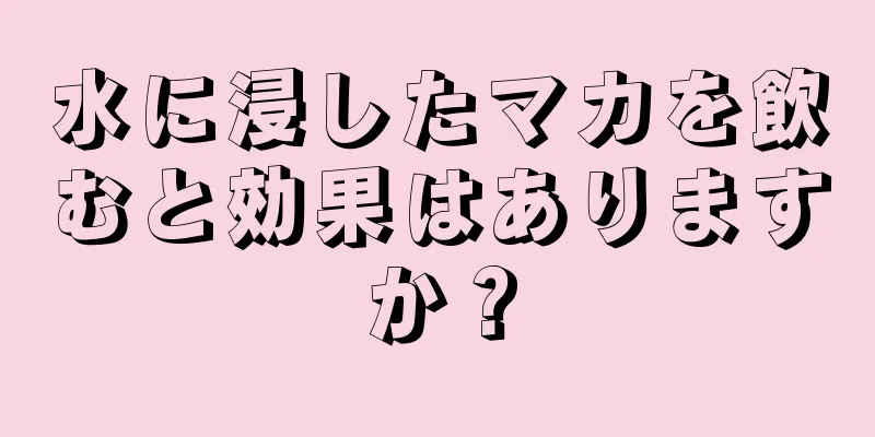 水に浸したマカを飲むと効果はありますか？