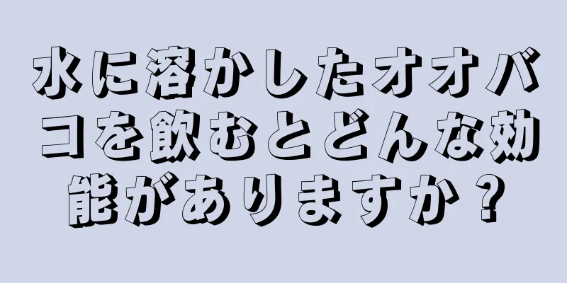 水に溶かしたオオバコを飲むとどんな効能がありますか？