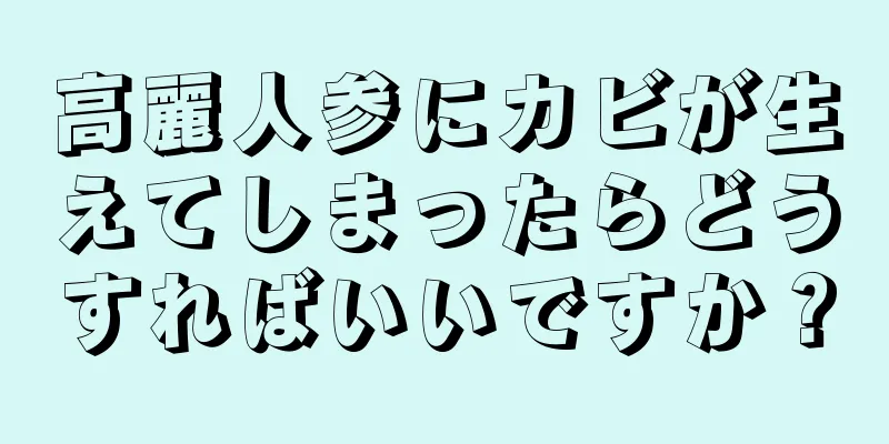 高麗人参にカビが生えてしまったらどうすればいいですか？