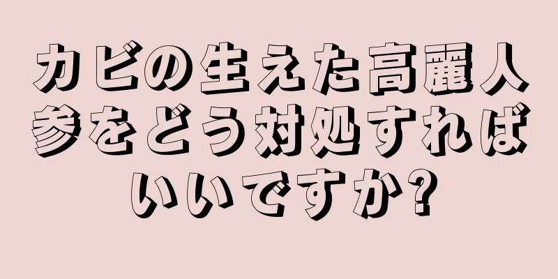 カビの生えた高麗人参をどう対処すればいいですか?