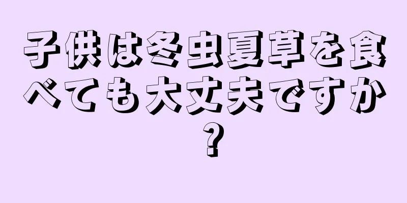 子供は冬虫夏草を食べても大丈夫ですか？