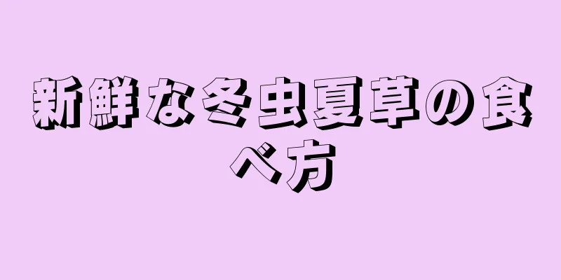 新鮮な冬虫夏草の食べ方