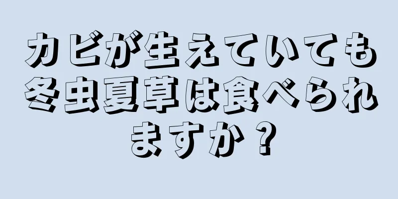 カビが生えていても冬虫夏草は食べられますか？