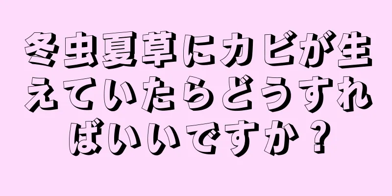 冬虫夏草にカビが生えていたらどうすればいいですか？