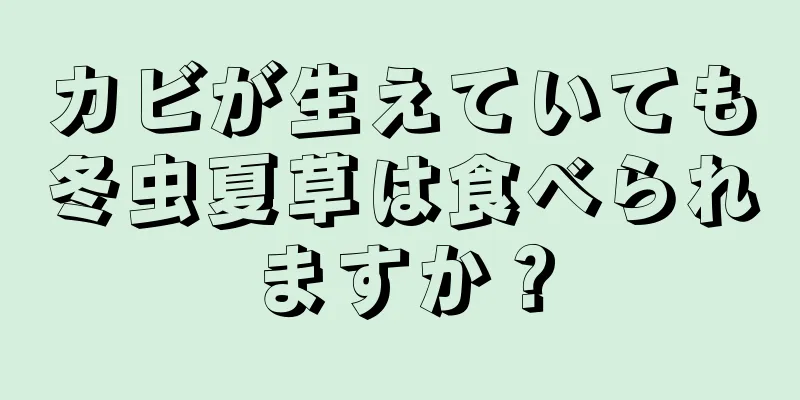 カビが生えていても冬虫夏草は食べられますか？