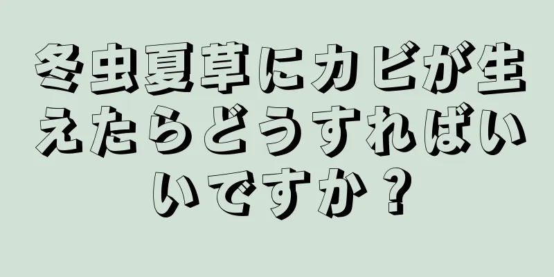 冬虫夏草にカビが生えたらどうすればいいですか？