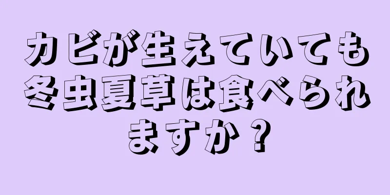 カビが生えていても冬虫夏草は食べられますか？
