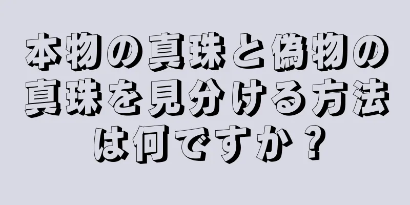 本物の真珠と偽物の真珠を見分ける方法は何ですか？