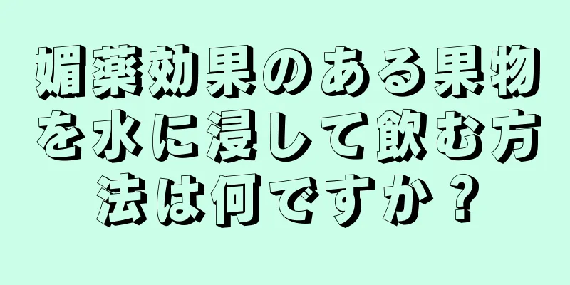 媚薬効果のある果物を水に浸して飲む方法は何ですか？