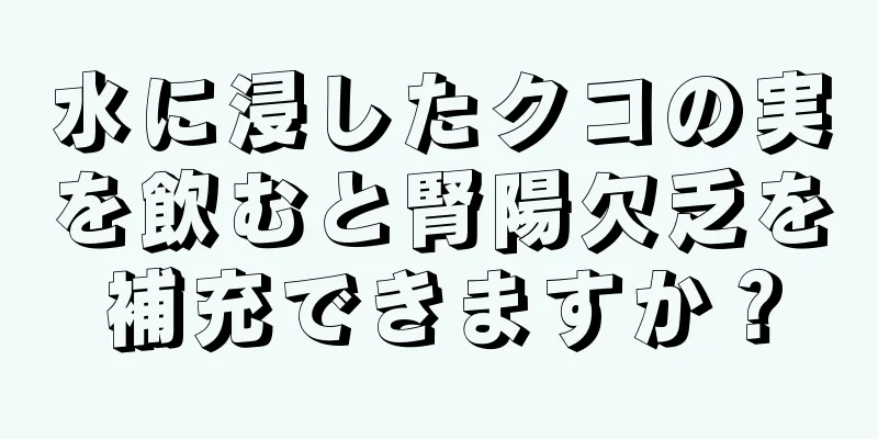 水に浸したクコの実を飲むと腎陽欠乏を補充できますか？
