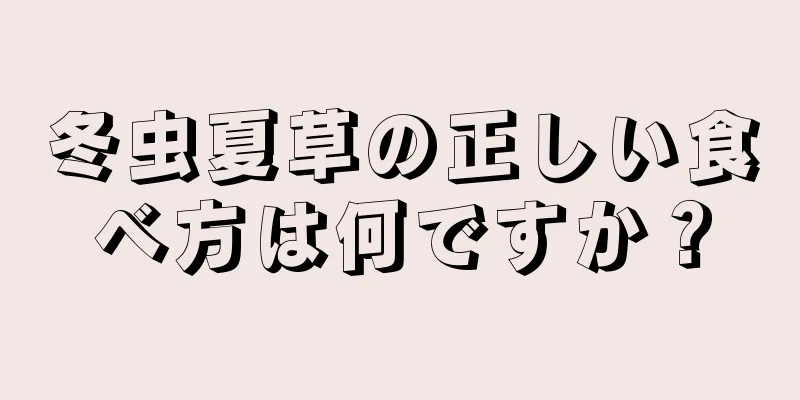 冬虫夏草の正しい食べ方は何ですか？