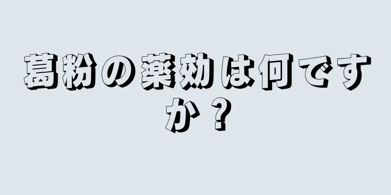 葛粉の薬効は何ですか？
