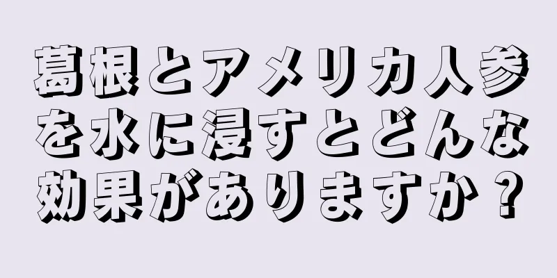 葛根とアメリカ人参を水に浸すとどんな効果がありますか？