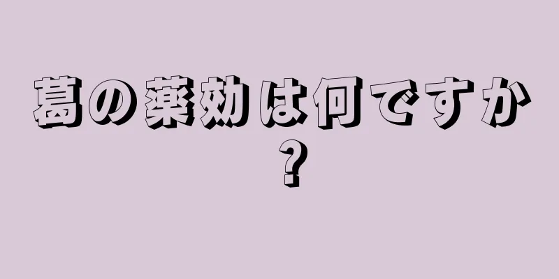 葛の薬効は何ですか？