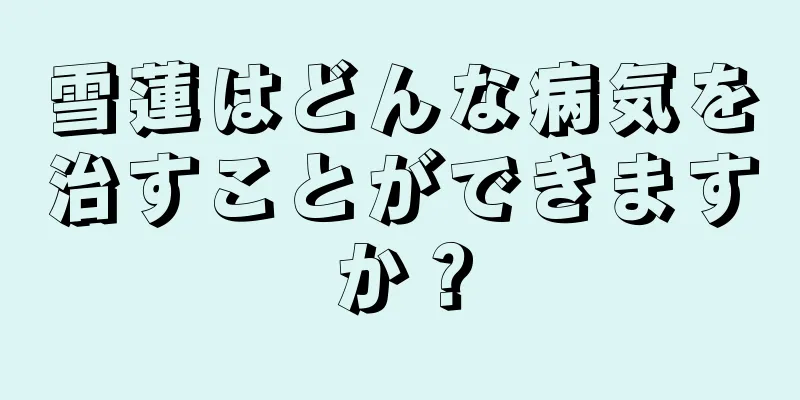 雪蓮はどんな病気を治すことができますか？