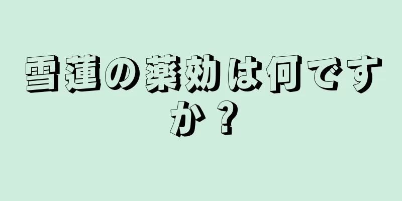 雪蓮の薬効は何ですか？