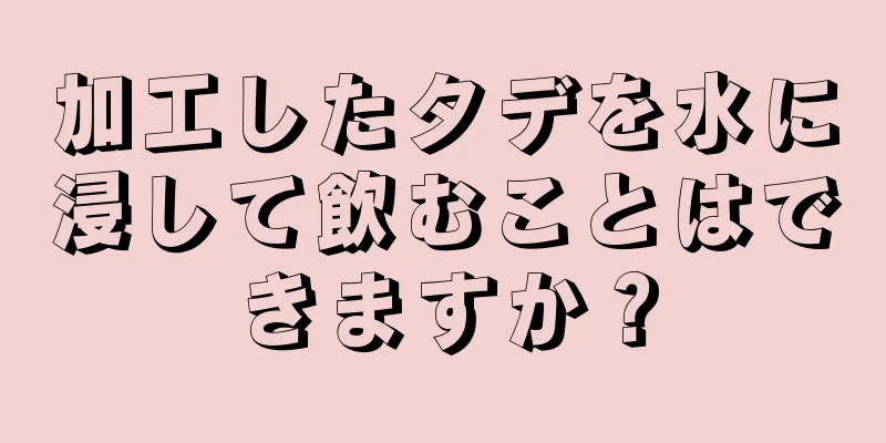 加工したタデを水に浸して飲むことはできますか？