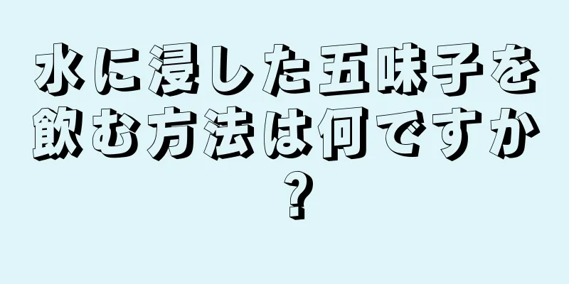 水に浸した五味子を飲む方法は何ですか？