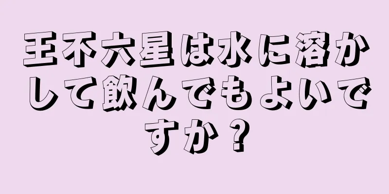 王不六星は水に溶かして飲んでもよいですか？