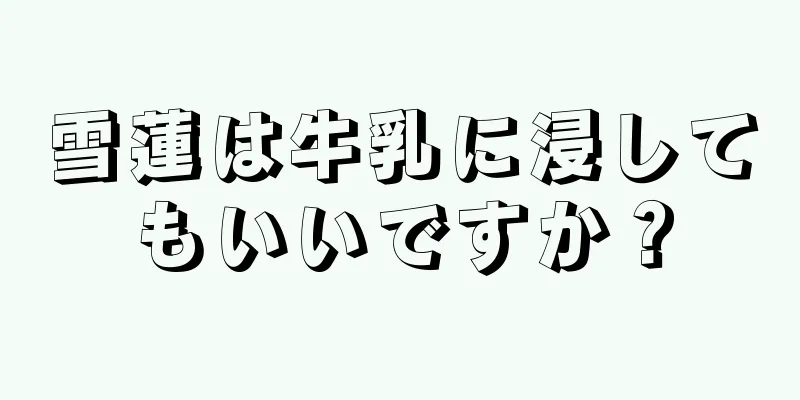 雪蓮は牛乳に浸してもいいですか？
