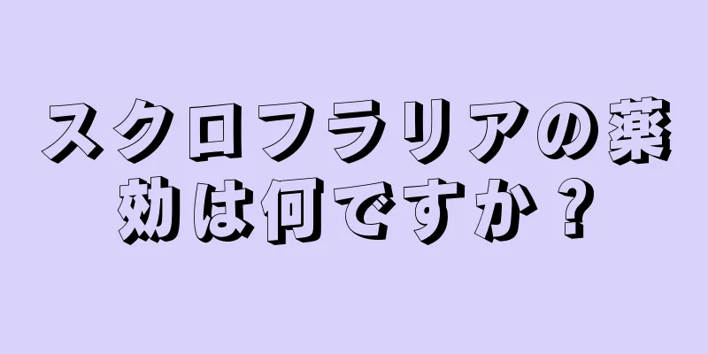 スクロフラリアの薬効は何ですか？