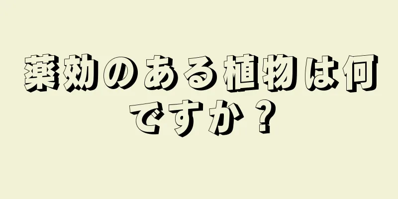 薬効のある植物は何ですか？