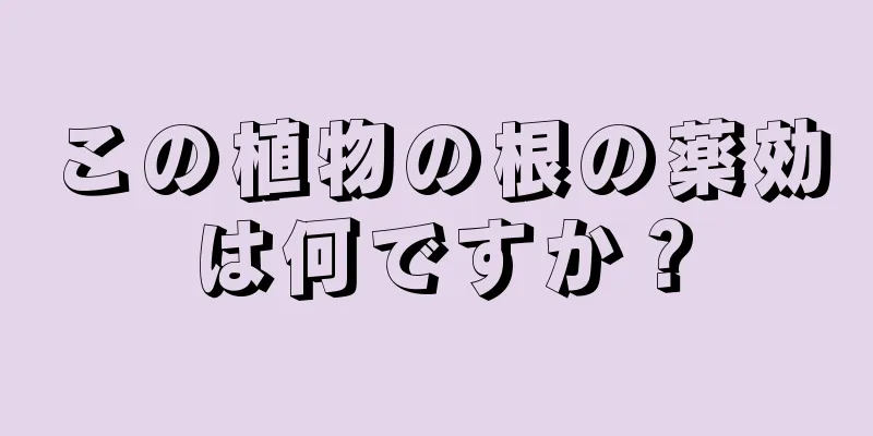この植物の根の薬効は何ですか？