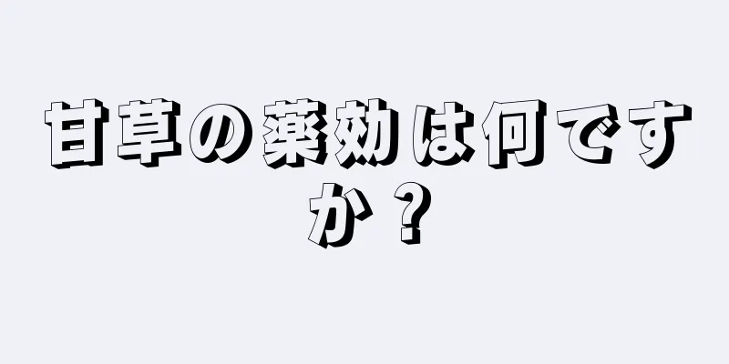 甘草の薬効は何ですか？