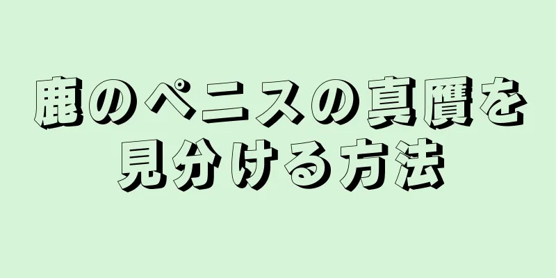 鹿のペニスの真贋を見分ける方法