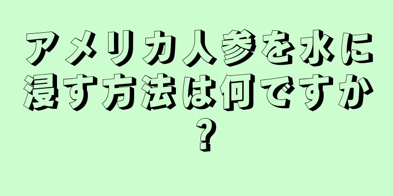 アメリカ人参を水に浸す方法は何ですか？