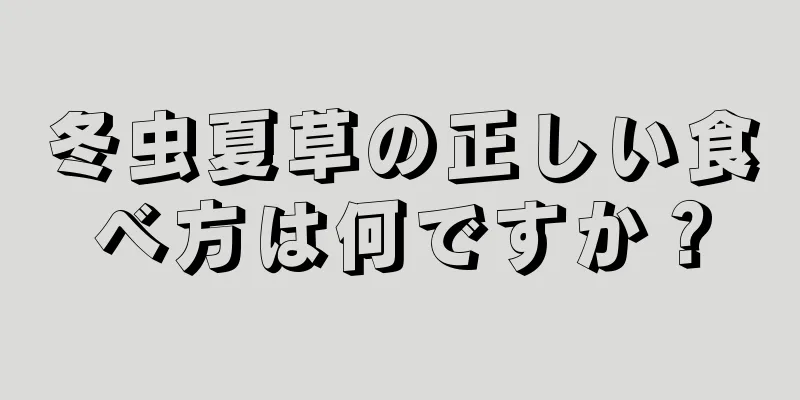 冬虫夏草の正しい食べ方は何ですか？