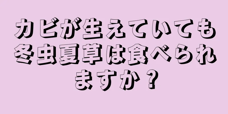 カビが生えていても冬虫夏草は食べられますか？
