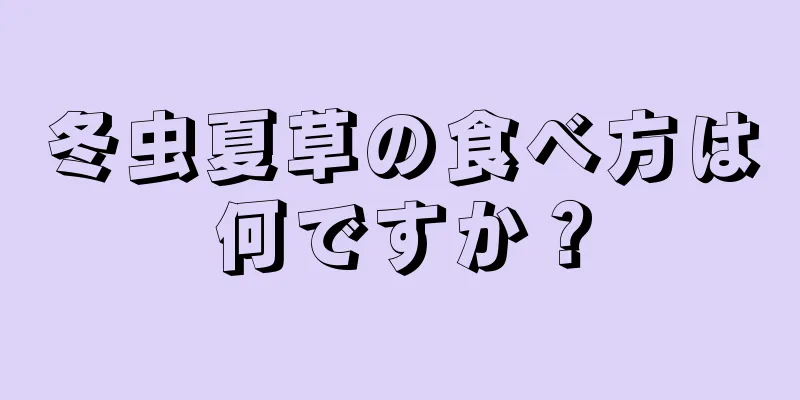 冬虫夏草の食べ方は何ですか？