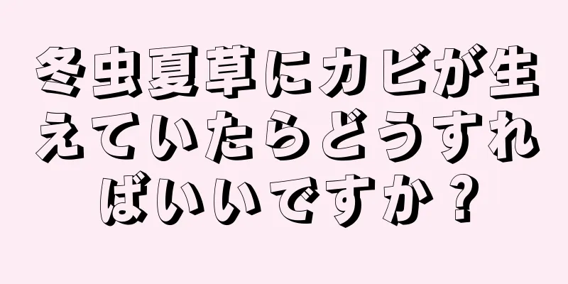 冬虫夏草にカビが生えていたらどうすればいいですか？