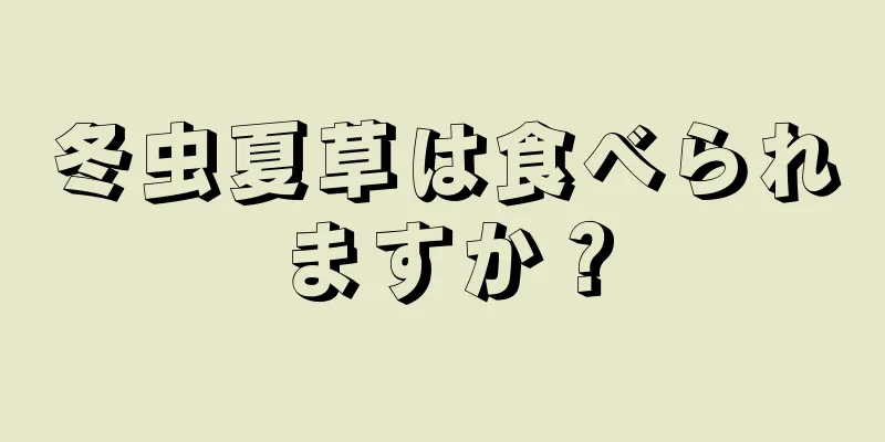冬虫夏草は食べられますか？