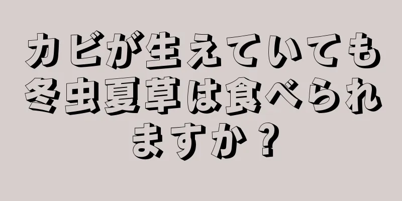 カビが生えていても冬虫夏草は食べられますか？
