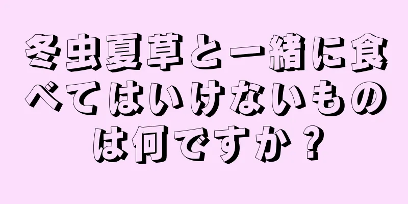 冬虫夏草と一緒に食べてはいけないものは何ですか？