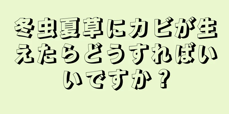 冬虫夏草にカビが生えたらどうすればいいですか？