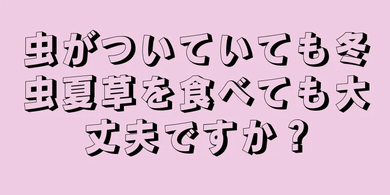 虫がついていても冬虫夏草を食べても大丈夫ですか？