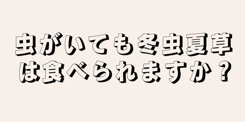 虫がいても冬虫夏草は食べられますか？