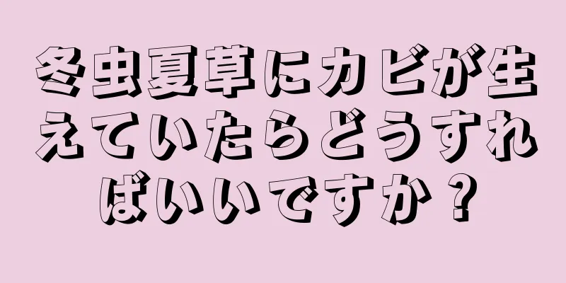 冬虫夏草にカビが生えていたらどうすればいいですか？