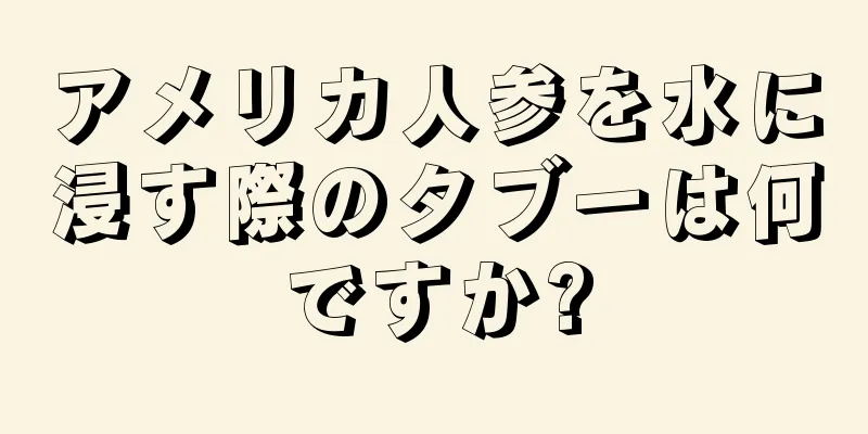 アメリカ人参を水に浸す際のタブーは何ですか?