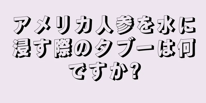 アメリカ人参を水に浸す際のタブーは何ですか?