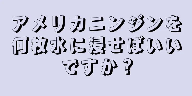 アメリカニンジンを何枚水に浸せばいいですか？