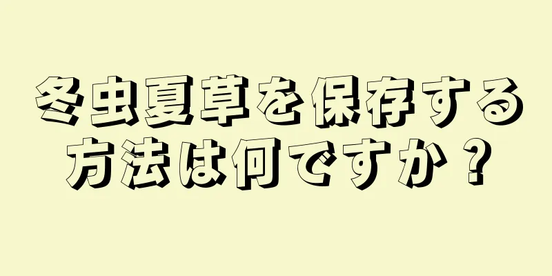 冬虫夏草を保存する方法は何ですか？
