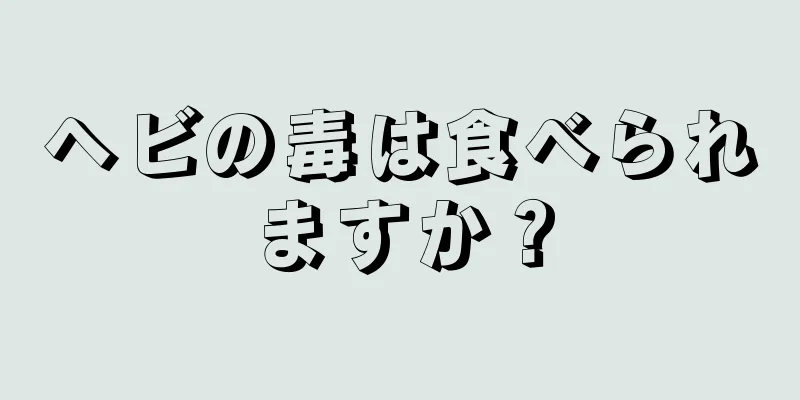 ヘビの毒は食べられますか？