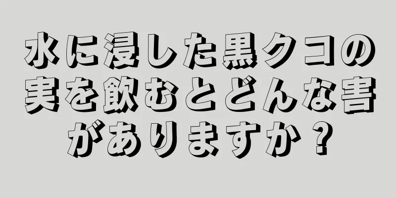 水に浸した黒クコの実を飲むとどんな害がありますか？